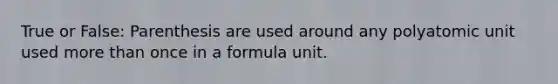 True or False: Parenthesis are used around any polyatomic unit used more than once in a formula unit.