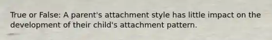 True or False: A parent's attachment style has little impact on the development of their child's attachment pattern.