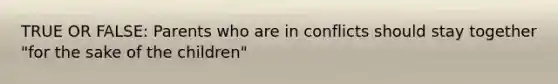 TRUE OR FALSE: Parents who are in conflicts should stay together "for the sake of the children"