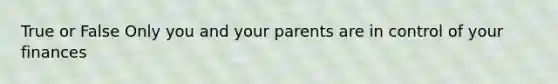 True or False Only you and your parents are in control of your finances