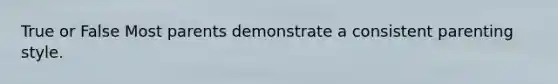 True or False Most parents demonstrate a consistent parenting style.
