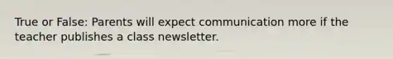 True or False: Parents will expect communication more if the teacher publishes a class newsletter.