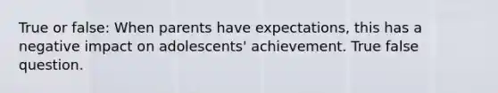 True or false: When parents have expectations, this has a negative impact on adolescents' achievement. True false question.