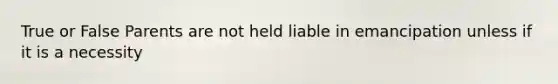 True or False Parents are not held liable in emancipation unless if it is a necessity