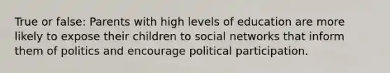 True or false: Parents with high levels of education are more likely to expose their children to social networks that inform them of politics and encourage political participation.