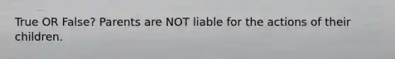 True OR False? Parents are NOT liable for the actions of their children.