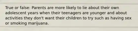 True or false: Parents are more likely to lie about their own adolescent years when their teenagers are younger and about activities they don't want their children to try such as having sex or smoking marijuana.