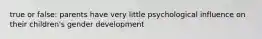 true or false: parents have very little psychological influence on their children's gender development