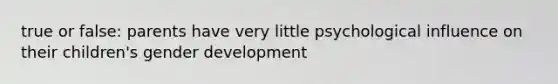 true or false: parents have very little psychological influence on their children's gender development