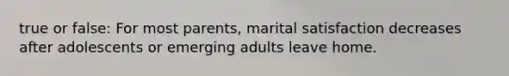 true or false: For most parents, marital satisfaction decreases after adolescents or emerging adults leave home.