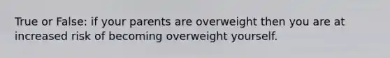 True or False: if your parents are overweight then you are at increased risk of becoming overweight yourself.