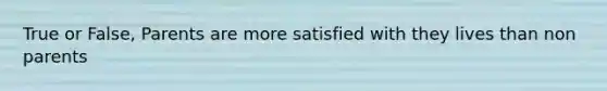 True or False, Parents are more satisfied with they lives than non parents