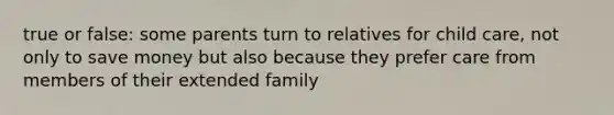 true or false: some parents turn to relatives for child care, not only to save money but also because they prefer care from members of their extended family