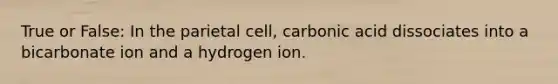 True or False: In the parietal cell, carbonic acid dissociates into a bicarbonate ion and a hydrogen ion.