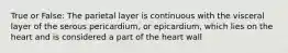 True or False: The parietal layer is continuous with the visceral layer of the serous pericardium, or epicardium, which lies on the heart and is considered a part of the heart wall