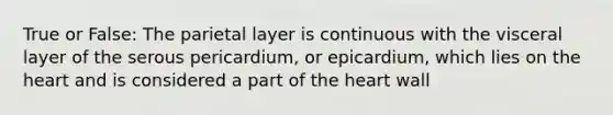 True or False: The parietal layer is continuous with the visceral layer of the serous pericardium, or epicardium, which lies on the heart and is considered a part of the heart wall