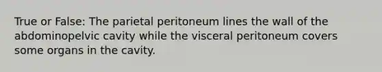 True or False: The parietal peritoneum lines the wall of the abdominopelvic cavity while the visceral peritoneum covers some organs in the cavity.