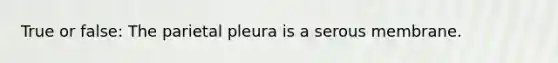 True or false: The parietal pleura is a serous membrane.