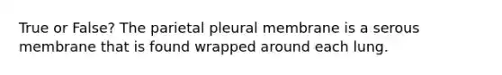 True or False? The parietal pleural membrane is a serous membrane that is found wrapped around each lung.