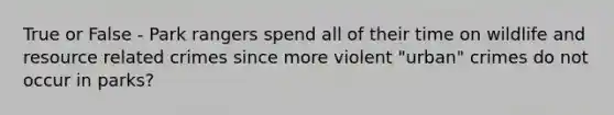 True or False - Park rangers spend all of their time on wildlife and resource related crimes since more violent "urban" crimes do not occur in parks?