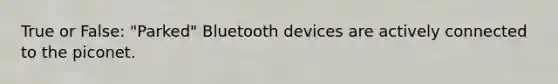 True or False: "Parked" Bluetooth devices are actively connected to the piconet.