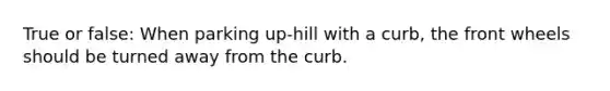True or false: When parking up-hill with a curb, the front wheels should be turned away from the curb.