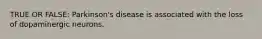 TRUE OR FALSE: Parkinson's disease is associated with the loss of dopaminergic neurons.