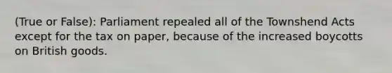 (True or False): Parliament repealed all of the Townshend Acts except for the tax on paper, because of the increased boycotts on British goods.