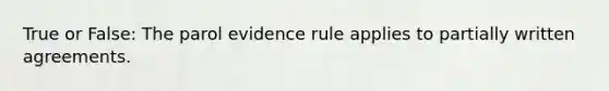 True or False: The parol evidence rule applies to partially written agreements.