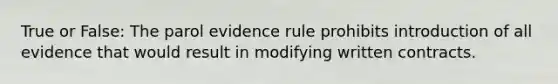 True or False: The parol evidence rule prohibits introduction of all evidence that would result in modifying written contracts.