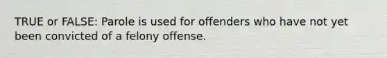 TRUE or FALSE: Parole is used for offenders who have not yet been convicted of a felony offense.