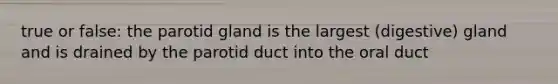 true or false: the parotid gland is the largest (digestive) gland and is drained by the parotid duct into the oral duct