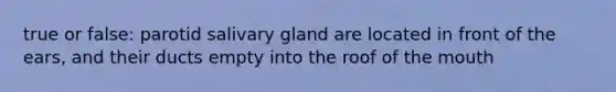 true or false: parotid salivary gland are located in front of the ears, and their ducts empty into the roof of the mouth