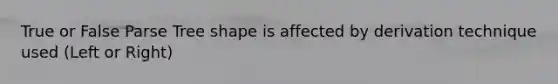 True or False Parse Tree shape is affected by derivation technique used (Left or Right)