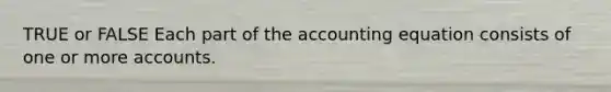 TRUE or FALSE Each part of the accounting equation consists of one or more accounts.