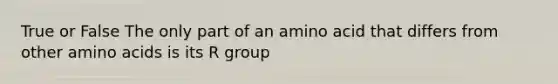 True or False The only part of an amino acid that differs from other amino acids is its R group