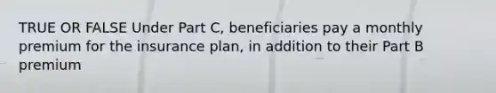 TRUE OR FALSE Under Part C, beneficiaries pay a monthly premium for the insurance plan, in addition to their Part B premium