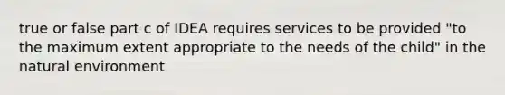 true or false part c of IDEA requires services to be provided "to the maximum extent appropriate to the needs of the child" in the natural environment