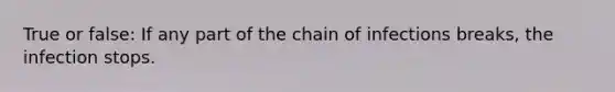 True or false: If any part of the chain of infections breaks, the infection stops.