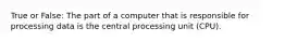 True or False: The part of a computer that is responsible for processing data is the central processing unit (CPU).