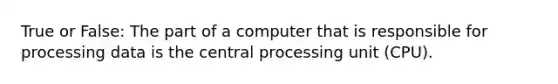 True or False: The part of a computer that is responsible for processing data is the central processing unit (CPU).