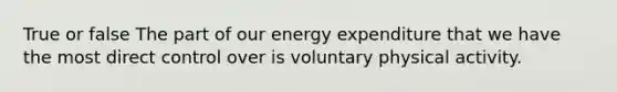 True or false The part of our energy expenditure that we have the most direct control over is voluntary physical activity.