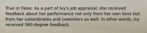 True or False: As a part of Ivy's job appraisal, she received feedback about her performance not only from her own boss but from her subordinates and coworkers as well. In other words, Ivy received 360-degree feedback.