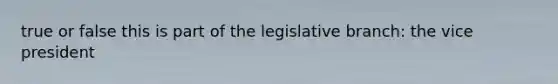 true or false this is part of the legislative branch: the vice president