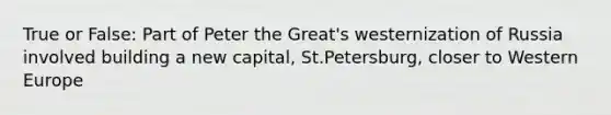 True or False: Part of Peter the Great's westernization of Russia involved building a new capital, St.Petersburg, closer to Western Europe