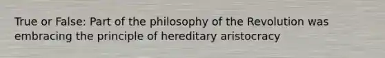 True or False: Part of the philosophy of the Revolution was embracing the principle of hereditary aristocracy