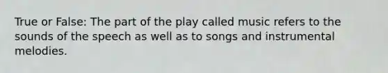 True or False: The part of the play called music refers to the sounds of the speech as well as to songs and instrumental melodies.