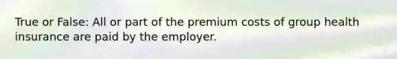 True or False: All or part of the premium costs of group health insurance are paid by the employer.