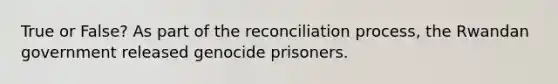 True or False? As part of the reconciliation process, the Rwandan government released genocide prisoners.