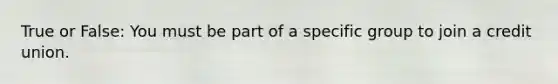 True or False: You must be part of a specific group to join a credit union.